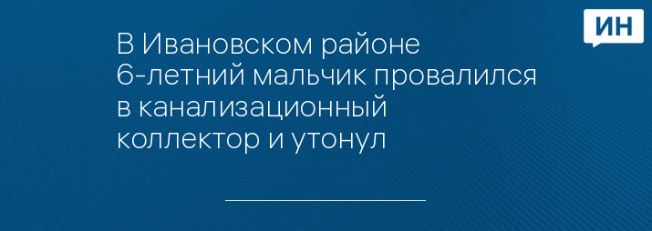 В Ивановском районе 6-летний мальчик провалился в канализационный коллектор и утонул