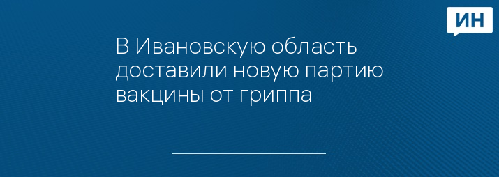 В Ивановскую область доставили новую партию вакцины от гриппа