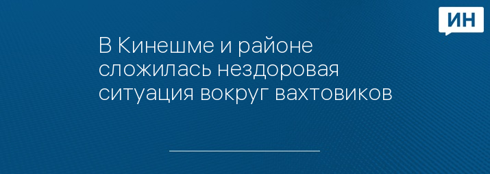 В Кинешме и районе сложилась нездоровая ситуация вокруг вахтовиков