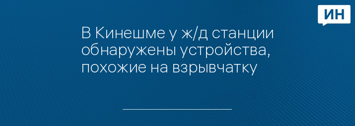 В Кинешме у ж/д станции обнаружены устройства, похожие на взрывчатку 