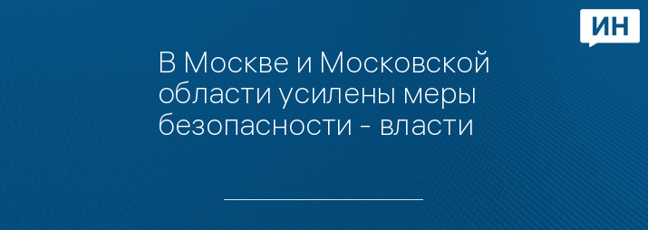 В Москве и Московской области усилены меры безопасности - власти