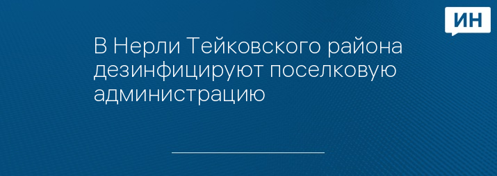 В Нерли Тейковского района дезинфицируют поселковую администрацию   