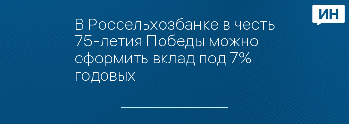 В Россельхозбанке в честь 75-летия Победы можно оформить вклад под 7% годовых