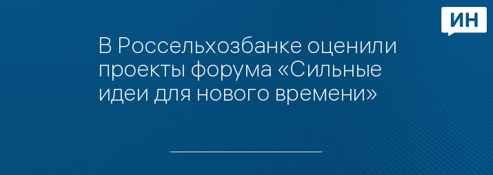 В Россельхозбанке оценили проекты форума «Сильные идеи для нового времени»