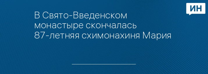 В Свято-Введенском монастыре скончалась 87-летняя схимонахиня Мария   