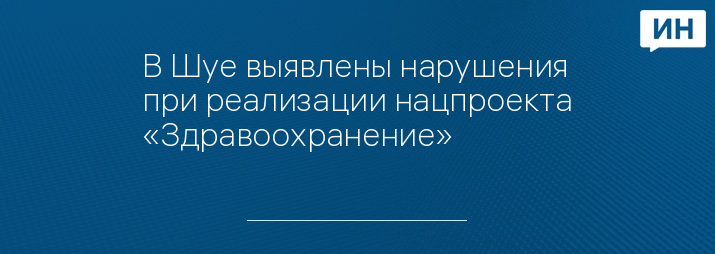 В Шуе выявлены нарушения при реализации нацпроекта «Здравоохранение»