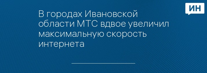 В городах Ивановской области МТС вдвое увеличил максимальную скорость интернета