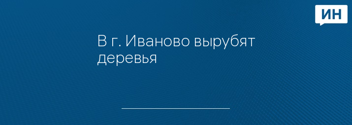 В г. Иваново вырубят деревья