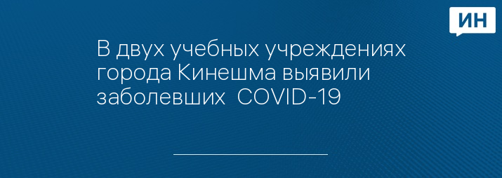 В двух учебных учреждениях города Кинешма выявили заболевших  COVID-19