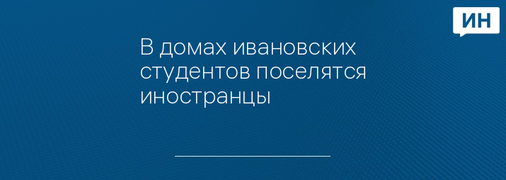 В домах ивановских студентов поселятся иностранцы