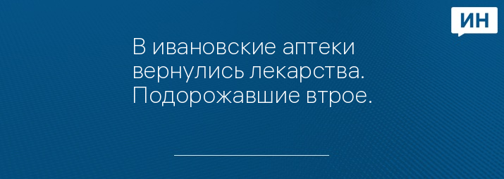 В ивановские аптеки вернулись лекарства. Подорожавшие втрое.