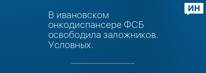 В ивановском онкодиспансере ФСБ освободила заложников. Условных.