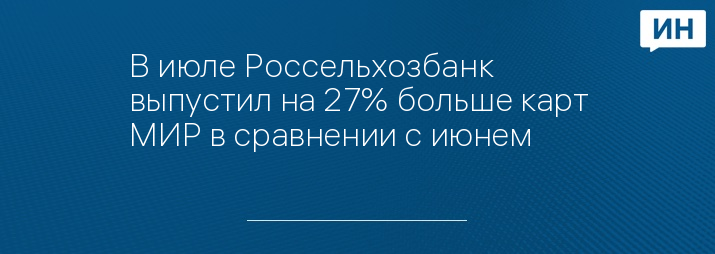 В июле Россельхозбанк выпустил на 27% больше карт МИР в сравнении с июнем