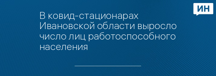 В ковид-стационарах Ивановской области выросло число лиц работоспособного населения 