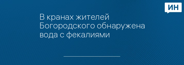 В кранах жителей Богородского обнаружена вода с фекалиями