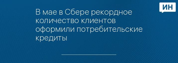 В мае в Сбере рекордное количество клиентов оформили потребительские кредиты