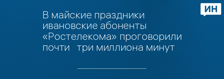 В майские праздники ивановские абоненты «Ростелекома» проговорили почти   три миллиона минут