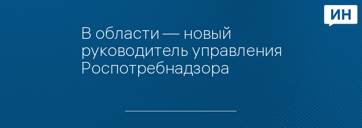 В области — новый руководитель управления Роспотребнадзора