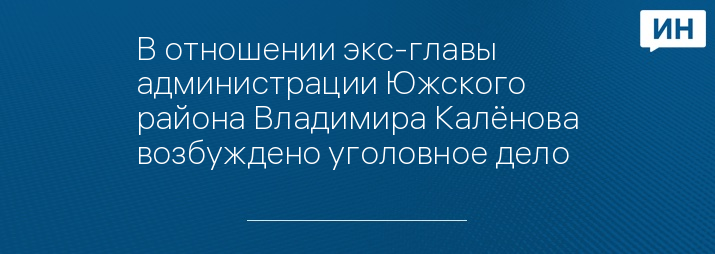 В отношении экс-главы администрации Южского района Владимира Калёнова возбуждено уголовное дело