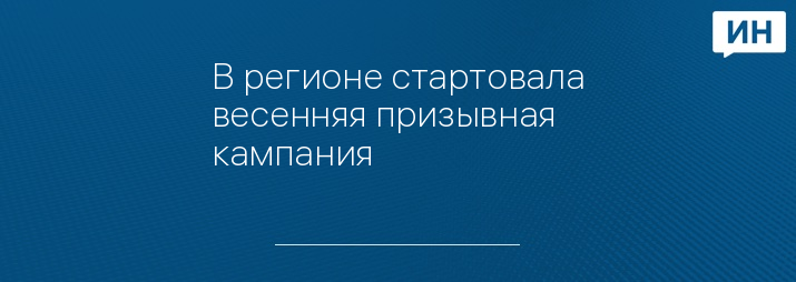 В регионе стартовала весенняя призывная кампания 