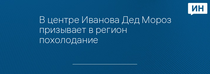 В центре Иванова Дед Мороз призывает в регион похолодание