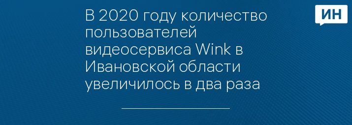 В 2020 году количество пользователей видеосервиса Wink в Ивановской области увеличилось в два раза