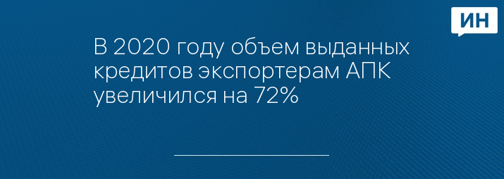 В 2020 году объем выданных кредитов экспортерам АПК увеличился на 72% 