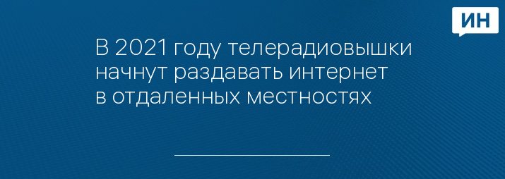 В 2021 году телерадиовышки начнут раздавать интернет в отдаленных местностях