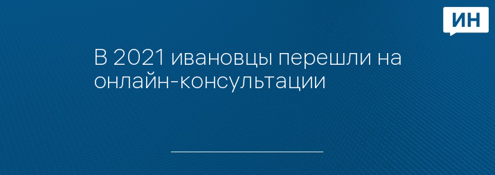 В 2021 ивановцы перешли на онлайн-консультации