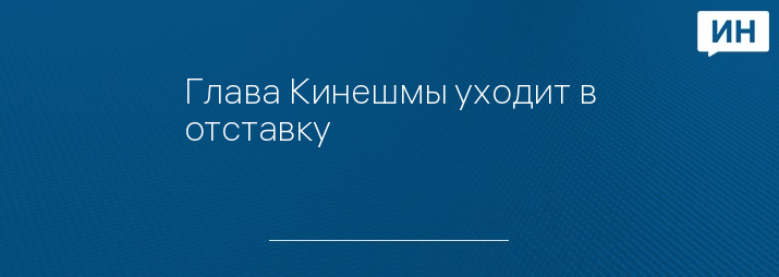 Глава Кинешмы уходит в отставку
