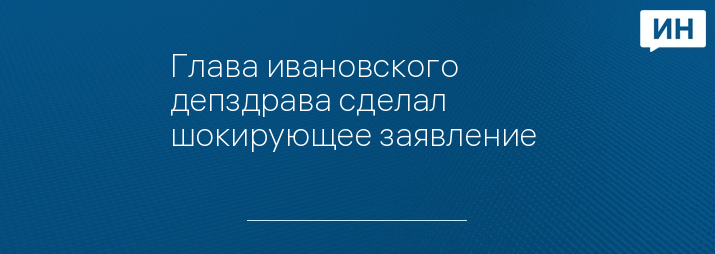 Глава ивановского депздрава сделал шокирующее заявление 