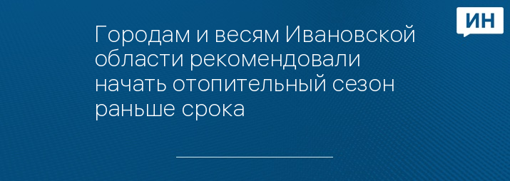 Городам и весям Ивановской области рекомендовали начать отопительный сезон раньше срока