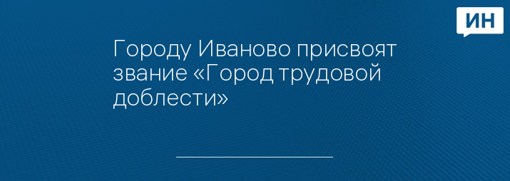 Городу Иваново присвоят звание «Город трудовой доблести»