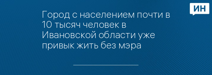 Город с населением почти в 10 тысяч человек в Ивановской области уже привык жить без мэра