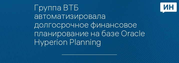Группа ВТБ автоматизировала долгосрочное финансовое планирование на базе Oracle Hyperion Planning
