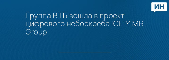 Группа ВТБ вошла в проект цифрового небоскреба iCITY MR Group