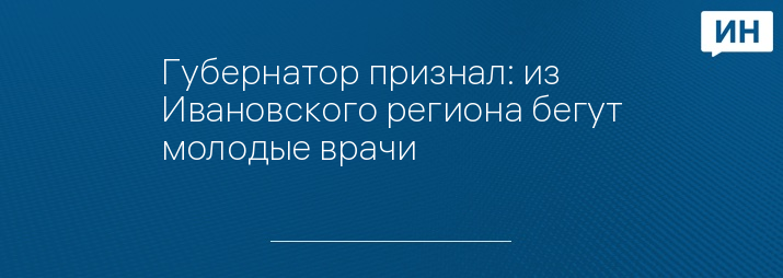 Губернатор признал: из Ивановского региона бегут молодые врачи