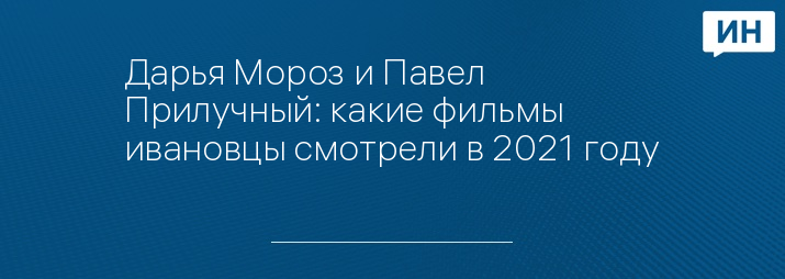 Дарья Мороз и Павел Прилучный: какие фильмы ивановцы смотрели в 2021 году