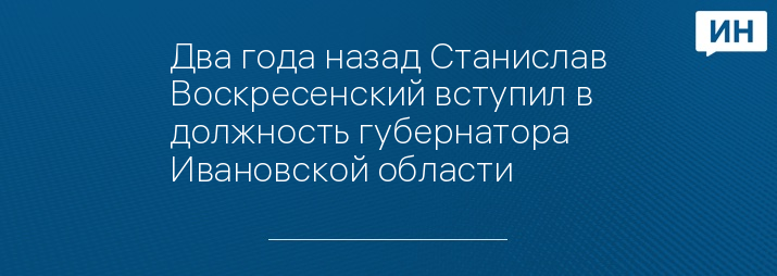 Два года назад Станислав Воскресенский вступил в должность губернатора Ивановской области