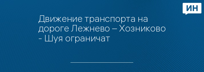 Движение транспорта на дороге Лежнево – Хозниково - Шуя ограничат