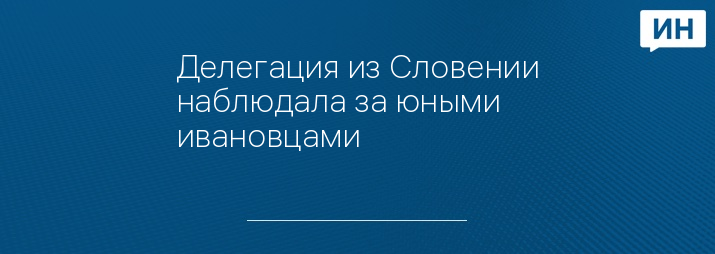 Делегация из Словении наблюдала за юными ивановцами