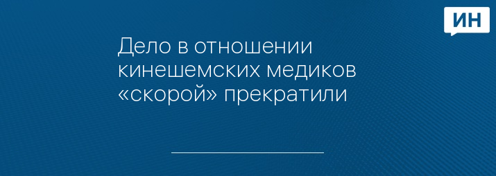 Дело в отношении кинешемских медиков «скорой» прекратили      