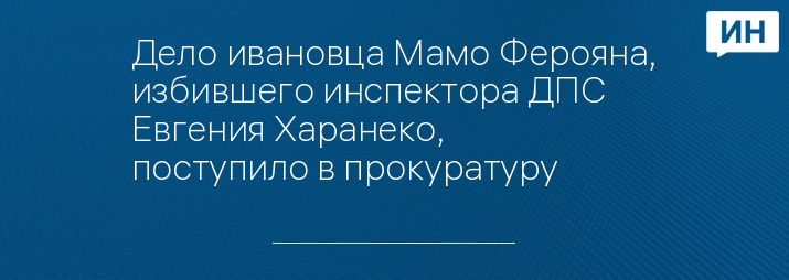 Дело ивановца Мамо Ферояна, избившего инспектора ДПС Евгения Харанеко, поступило в прокуратуру