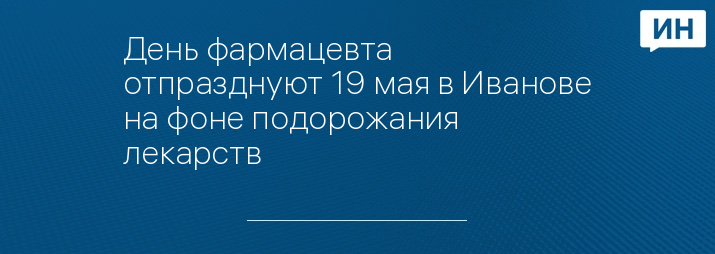 День фармацевта отпразднуют 19 мая в Иванове на фоне подорожания лекарств