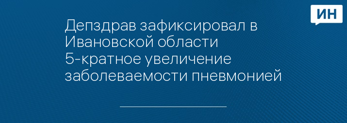 Депздрав зафиксировал в Ивановской области 5-кратное увеличение заболеваемости пневмонией