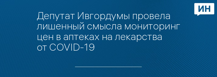 Депутат Ивгордумы провела лишенный смысла мониторинг цен в аптеках на лекарства от COVID-19