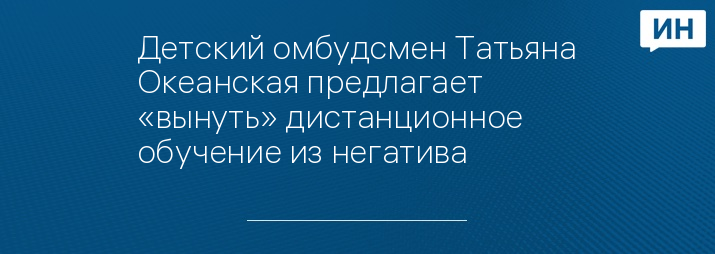 Детский омбудсмен Татьяна Океанская предлагает «вынуть» дистанционное обучение из негатива