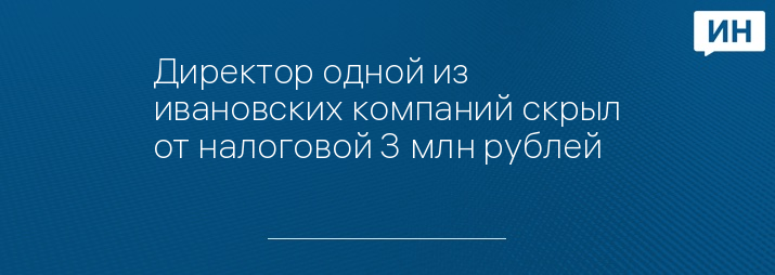 Директор одной из ивановских компаний скрыл от налоговой 3 млн рублей