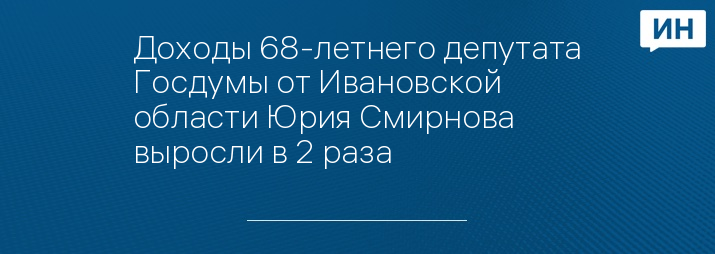 Доходы 68-летнего депутата Госдумы от Ивановской области Юрия Смирнова выросли в 2 раза