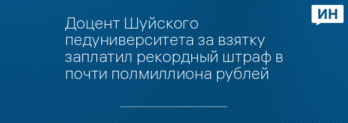 Доцент Шуйского педуниверситета за взятку заплатил рекордный штраф в почти полмиллиона рублей